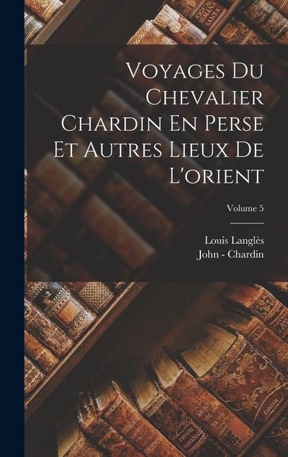 Voyages Du Chevalier Chardin En Perse Et Autres Lieux De L'orient; Volume 5 - Louis Langlès, John -. Chardin