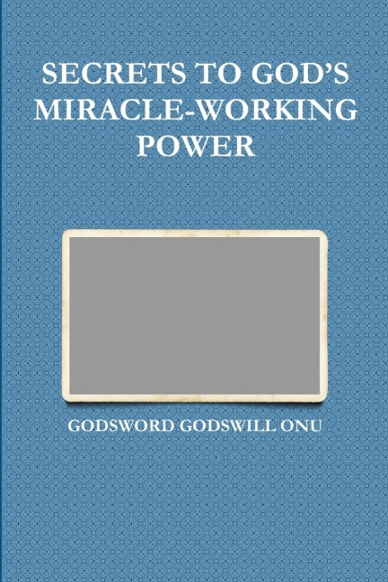 SECRETS TO GOD'S MIRACLE-WORKING POWER - Godsword Godswill Onu