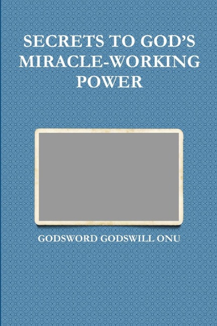 SECRETS TO GOD'S MIRACLE-WORKING POWER - Godsword Godswill Onu