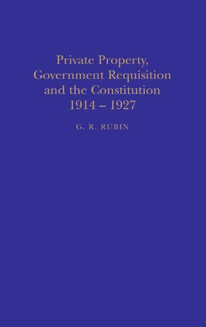 Private Property, Government Requisition and the Constitution, 1914-27 - G. R. Rubin