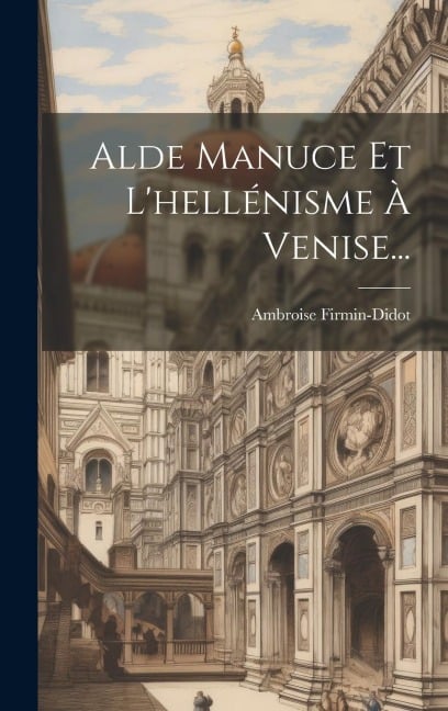 Alde Manuce Et L'hellénisme À Venise... - Ambroise Firmin-Didot
