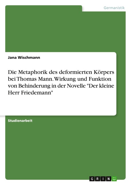 Die Metaphorik des deformierten Körpers bei Thomas Mann. Wirkung und Funktion von Behinderung in der Novelle "Der kleine Herr Friedemann" - Jana Wischmann