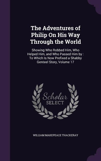 The Adventures of Philip On His Way Through the World: Showing Who Robbed Him, Who Helped Him, and Who Passed Him by: To Which Is Now Prefixed a Shabb - William Makepeace Thackeray