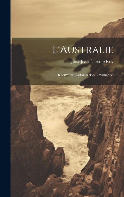 L'Australie: Découverte, Colonisation, Civilisation - Just-Jean-Étienne Roy