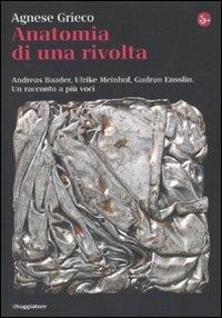 Anatomia di una rivolta. Andreas Baader, Ulrike Meinhof, Gudrun Ensslin. Un racconto a più voci - Agnese Grieco