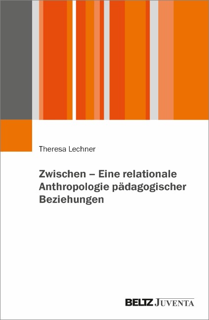 Zwischen - Eine relationale Anthropologie pädagogischer Beziehungen - Theresa Lechner