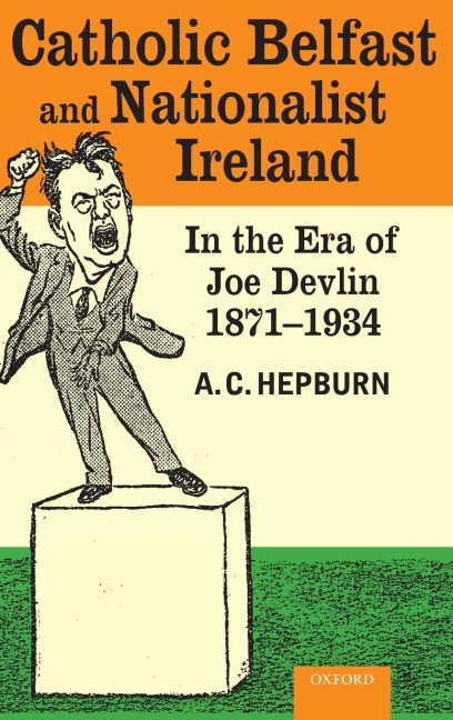 Catholic Belfast and Nationalist Ireland in the Era of Joe Devlin, 1871-1934 - A C Hepburn