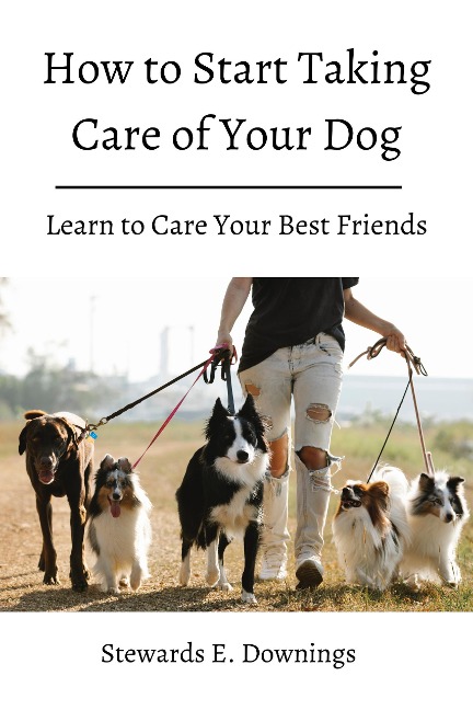 how to Start Taking Care of Your Dog! Learn to Care Your Best Friends. - Stewards E. Downings