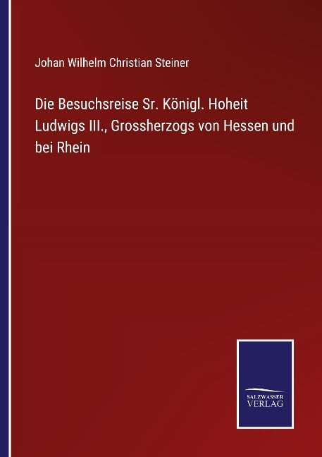 Die Besuchsreise Sr. Königl. Hoheit Ludwigs III., Grossherzogs von Hessen und bei Rhein - Johan Wilhelm Christian Steiner