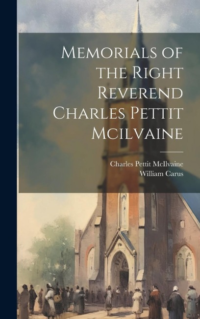 Memorials of the Right Reverend Charles Pettit Mcilvaine - Charles Pettit Mcilvaine, William Carus