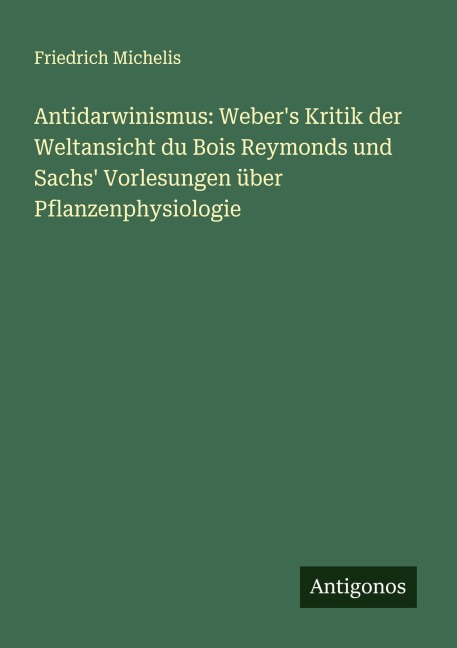 Antidarwinismus: Weber's Kritik der Weltansicht du Bois Reymonds und Sachs' Vorlesungen über Pflanzenphysiologie - Friedrich Michelis