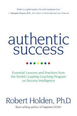 Authentic Success: Essential Lessons and Practices from the World's Leading Coaching Program on Success Intelligence - Robert Holden, Holden