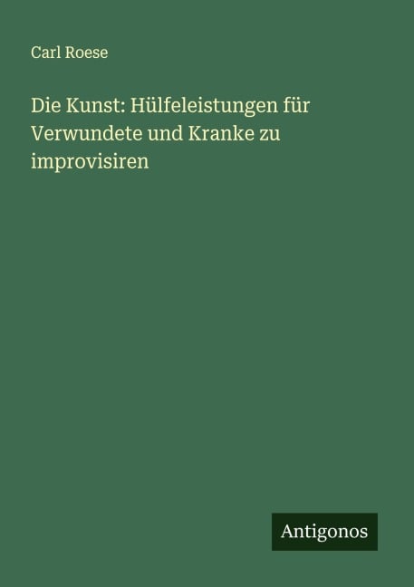 Die Kunst: Hülfeleistungen für Verwundete und Kranke zu improvisiren - Carl Roese