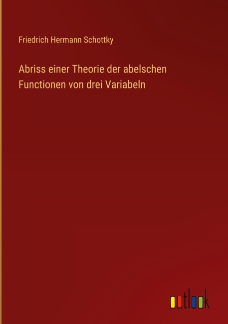 Abriss einer Theorie der abelschen Functionen von drei Variabeln - Friedrich Hermann Schottky