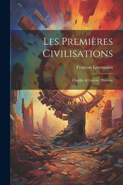 Les Premières Civilisations: Chaldée & Assyrie, Phénicie - François Lenormant