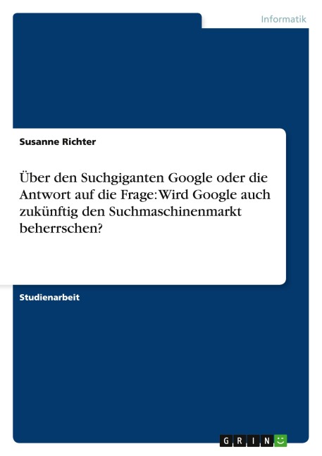 Über den Suchgiganten Google oder die Antwort auf die Frage: Wird Google auch zukünftig den Suchmaschinenmarkt beherrschen? - Susanne Richter