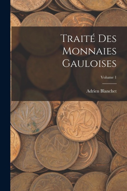 Traité des Monnaies Gauloises; Volume 1 - Adrien Blanchet