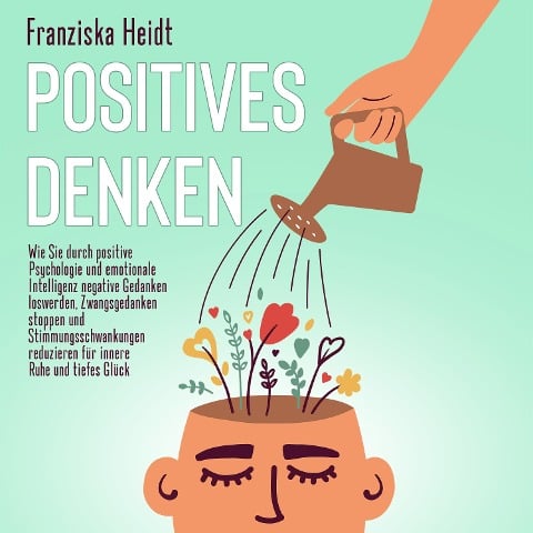 Positives Denken: Wie Sie durch positive Psychologie und emotionale Intelligenz negative Gedanken loswerden, Zwangsgedanken stoppen und Stimmungsschwankungen reduzieren für innere Ruhe und tiefes Glück - Franziska Heidt