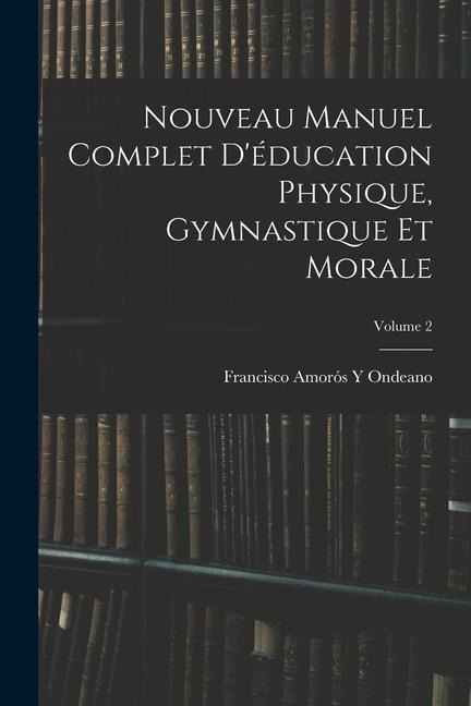 Nouveau Manuel Complet D'éducation Physique, Gymnastique Et Morale; Volume 2 - Francisco Amorós Y. Ondeano