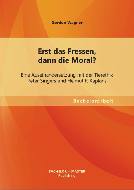 Erst das Fressen, dann die Moral? Eine Auseinandersetzung mit der Tierethik Peter Singers und Helmut F. Kaplans - Gordon Wagner
