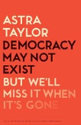 Cover-Bild zum Titel 'Democracy May Not Exist, But We'll Miss It When It's Gone' von 'Astra Taylor'