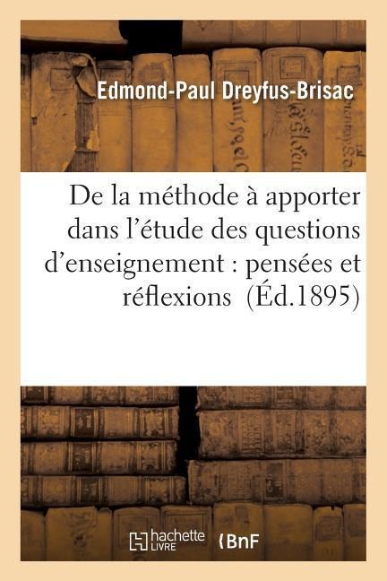 de la Méthode À Apporter Dans l'Étude Des Questions d'Enseignement: Pensées Et Réflexions - Edmond-Paul Dreyfus-Brisac