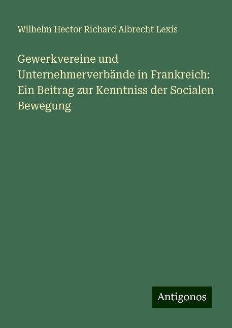 Gewerkvereine und Unternehmerverbände in Frankreich: Ein Beitrag zur Kenntniss der Socialen Bewegung - Wilhelm Hector Richard Albrecht Lexis