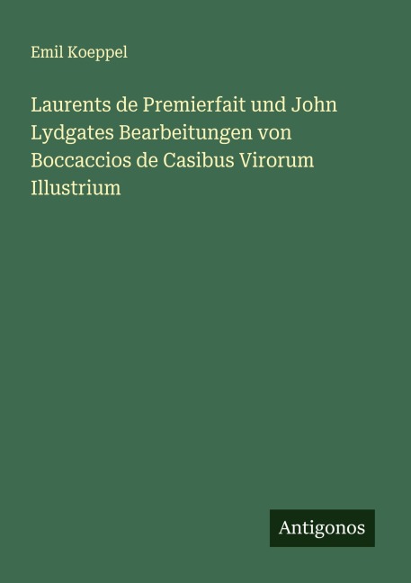 Laurents de Premierfait und John Lydgates Bearbeitungen von Boccaccios de Casibus Virorum Illustrium - Emil Koeppel