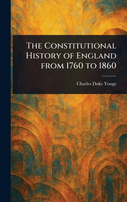 The Constitutional History of England From 1760 to 1860 - Charles Duke Yonge