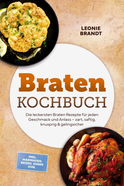 Braten Kochbuch: Die leckersten Braten Rezepte für jeden Geschmack und Anlass - zart, saftig, knusprig & gelingsicher - inkl. Marinaden, Beizen, Soßen uvm. - Leonie Brandt