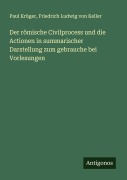 Der römische Civilprocess und die Actionen in summarischer Darstellung zum gebrauche bei Vorlesungen - Paul Krüger, Friedrich Ludwig Von Keller
