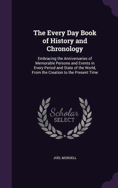 The Every Day Book of History and Chronology: Embracing the Anniversaries of Memorable Persons and Events in Every Period and State of the World, From - Joel Munsell