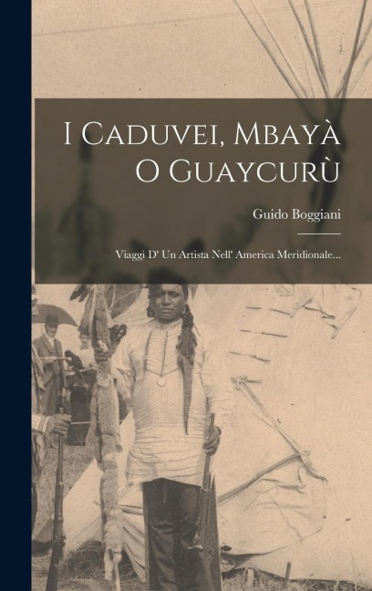 I Caduvei, Mbayà O Guaycurù: Viaggi D' Un Artista Nell' America Meridionale... - Guido Boggiani
