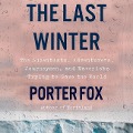 The Last Winter Lib/E: The Scientists, Adventurers, Journeymen, and Mavericks Trying to Save the World - Porter Fox