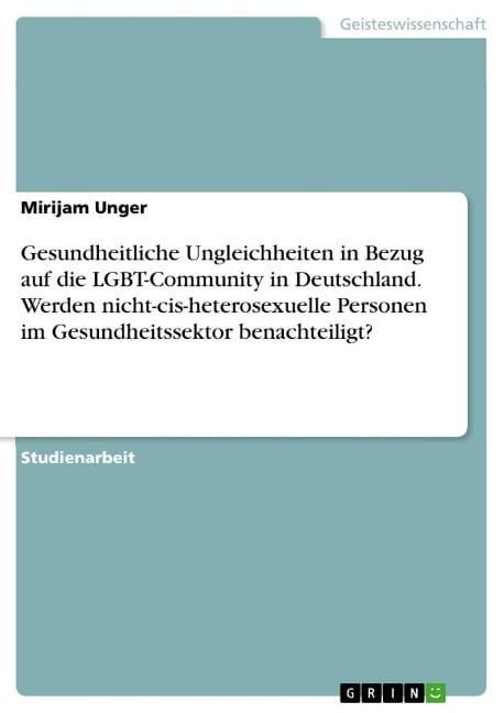 Gesundheitliche Ungleichheiten in Bezug auf die LGBT-Community in Deutschland. Werden nicht-cis-heterosexuelle Personen im Gesundheitssektor benachteiligt? - Mirijam Unger