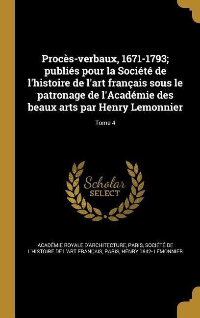 Procès-verbaux, 1671-1793; publiés pour la Société de l'histoire de l'art français sous le patronage de l'Académie des beaux arts par Henry Lemonnier; Tome 4 - Henry Lemonnier