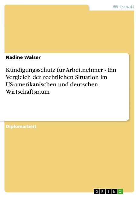 Kündigungsschutz für Arbeitnehmer - Ein Vergleich der rechtlichen Situation im US-amerikanischen und deutschen Wirtschaftsraum - Nadine Walser