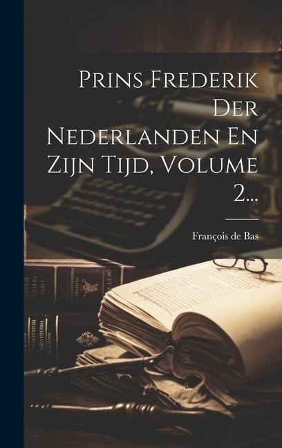 Prins Frederik Der Nederlanden En Zijn Tijd, Volume 2... - François de Bas