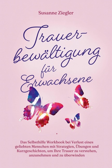 Trauerbewältigung für Erwachsene: Kopf hoch, Sie schaffen das! Das Selbsthilfe Workbook bei Trauer mit Tipps und Übungen um Ihre Trauer zu verstehen, anzunehmen und zu überwinden - mit Kurzgeschichten - Susanne Ziegler