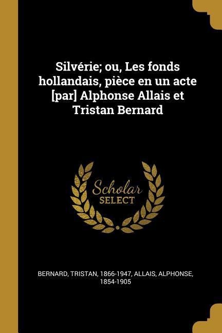 Silvérie; ou, Les fonds hollandais, pièce en un acte [par] Alphonse Allais et Tristan Bernard - Tristan Bernard, Alphonse Allais