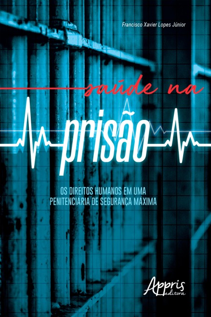 Saúde na Prisão: Os Direitos Humanos em uma Penitenciária de Segurança Máxima - Francisco Xavier Lopes Júnior