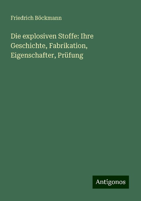 Die explosiven Stoffe: Ihre Geschichte, Fabrikation, Eigenschafter, Prüfung - Friedrich Böckmann