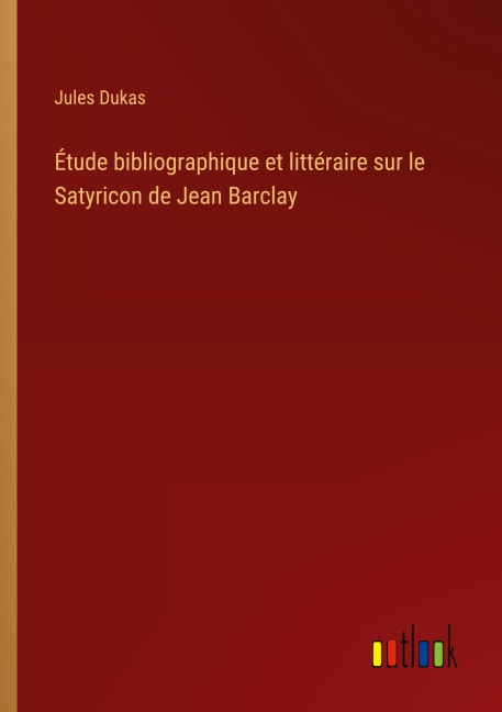 Étude bibliographique et littéraire sur le Satyricon de Jean Barclay - Jules Dukas