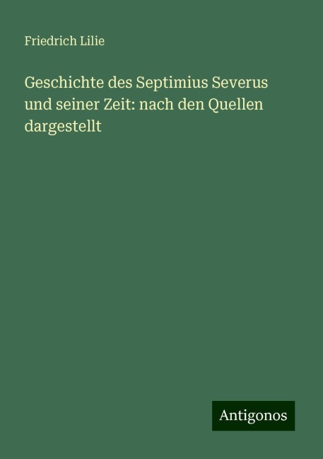 Geschichte des Septimius Severus und seiner Zeit: nach den Quellen dargestellt - Friedrich Lilie