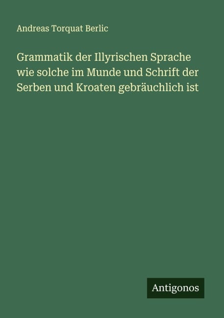 Grammatik der Illyrischen Sprache wie solche im Munde und Schrift der Serben und Kroaten gebräuchlich ist - Andreas Torquat Berlic