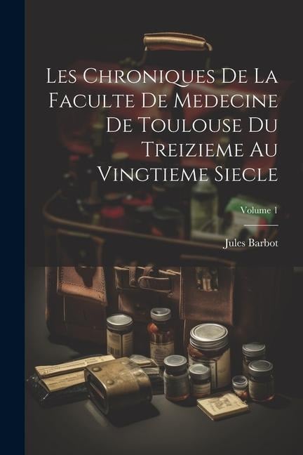 Les Chroniques De La Faculte De Medecine De Toulouse Du Treizieme Au Vingtieme Siecle; Volume 1 - Jules Barbot