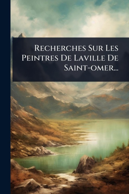 Recherches Sur Les Peintres De Laville De Saint-omer... - Anonymous