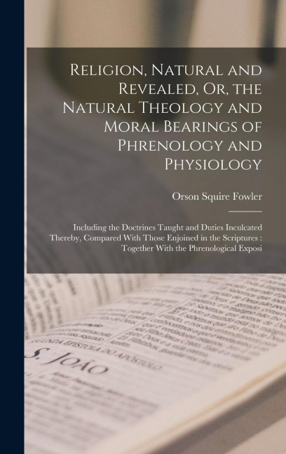 Religion, Natural and Revealed, Or, the Natural Theology and Moral Bearings of Phrenology and Physiology: Including the Doctrines Taught and Duties In - Orson Squire Fowler