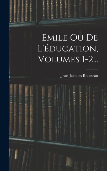 Emile Ou De L'éducation, Volumes 1-2... - Jean-Jacques Rousseau
