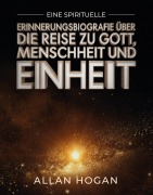 Cover-Bild zum Titel 'Eine spirituelle Erinnerungsbiografie über die Reise zu Gott, Menschheit und Einheit' von 'Allan Hogan'